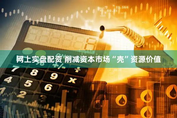 网上实盘配资 削减资本市场“壳”资源价值