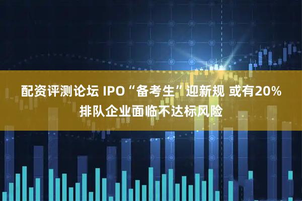 配资评测论坛 IPO“备考生”迎新规 或有20%排队企业面临不达标风险