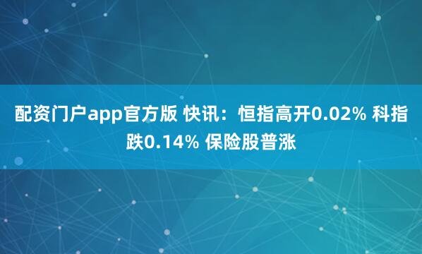配资门户app官方版 快讯：恒指高开0.02% 科指跌0.14% 保险股普涨