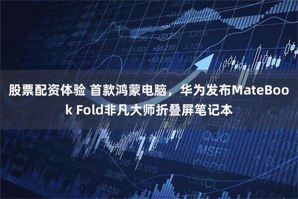 股票配资体验 首款鸿蒙电脑，华为发布MateBook Fold非凡大师折叠屏笔记本