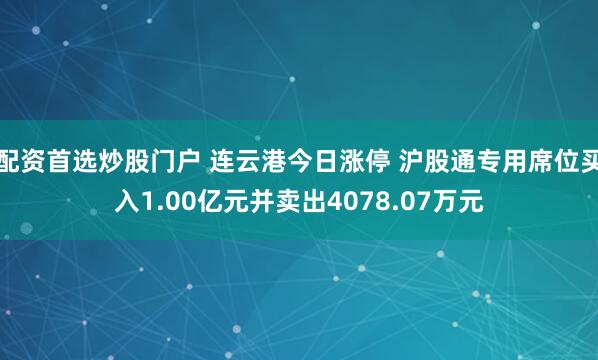 配资首选炒股门户 连云港今日涨停 沪股通专用席位买入1.00亿元并卖出4078.07万元