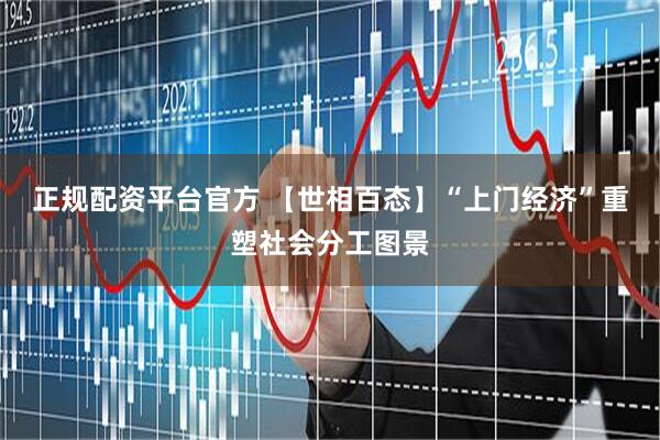 正规配资平台官方 【世相百态】“上门经济”重塑社会分工图景