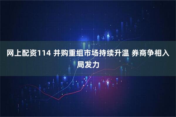 网上配资114 并购重组市场持续升温 券商争相入局发力
