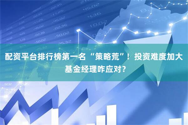 配资平台排行榜第一名 “策略荒”！投资难度加大 基金经理咋应对？