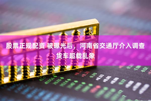 股票正规配资 被曝光后，河南省交通厅介入调查货车超载乱象