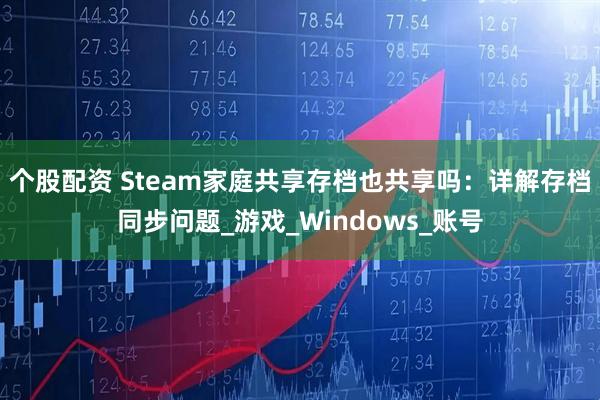 个股配资 Steam家庭共享存档也共享吗：详解存档同步问题_游戏_Windows_账号