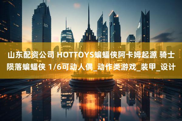 山东配资公司 HOTTOYS蝙蝠侠阿卡姆起源 骑士陨落蝙蝠侠 1/6可动人偶_动作类游戏_装甲_设计