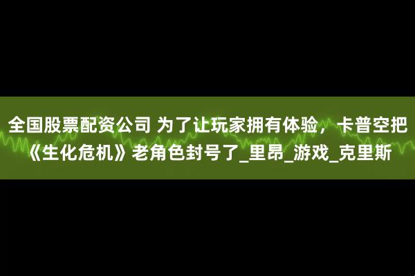 全国股票配资公司 为了让玩家拥有体验，卡普空把《生化危机》老角色封号了_里昂_游戏_克里斯