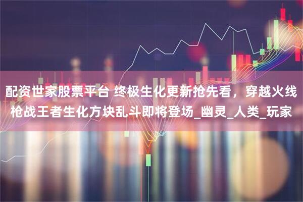 配资世家股票平台 终极生化更新抢先看，穿越火线枪战王者生化方块乱斗即将登场_幽灵_人类_玩家