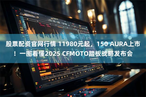 股票配资官网行情 11980元起，150 AURA上市！一图看懂2025 CFMOTO踏板战略发布会