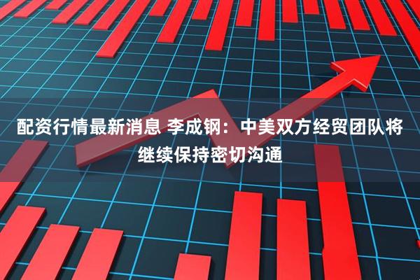 配资行情最新消息 李成钢：中美双方经贸团队将继续保持密切沟通