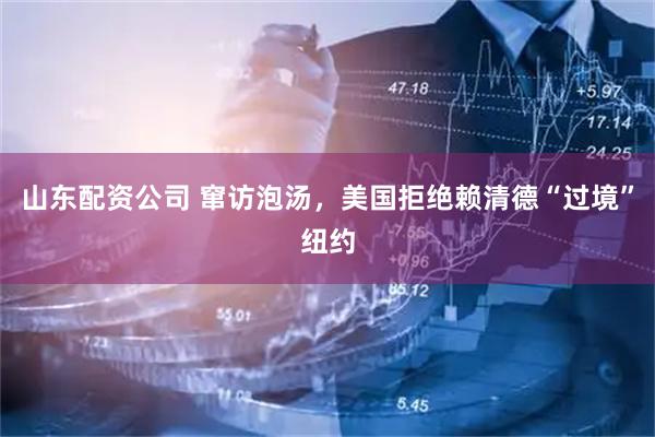 山东配资公司 窜访泡汤，美国拒绝赖清德“过境”纽约