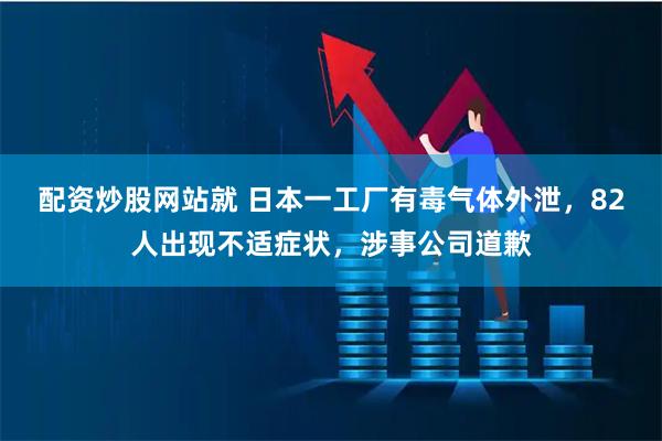 配资炒股网站就 日本一工厂有毒气体外泄，82人出现不适症状，涉事公司道歉