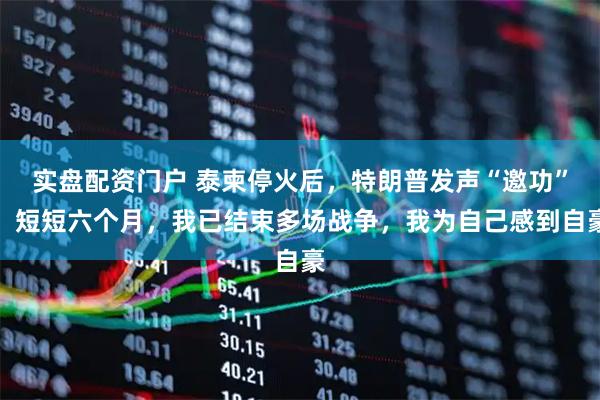 实盘配资门户 泰柬停火后，特朗普发声“邀功”：短短六个月，我已结束多场战争，我为自己感到自豪