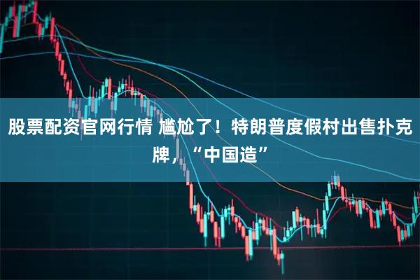 股票配资官网行情 尴尬了！特朗普度假村出售扑克牌，“中国造”