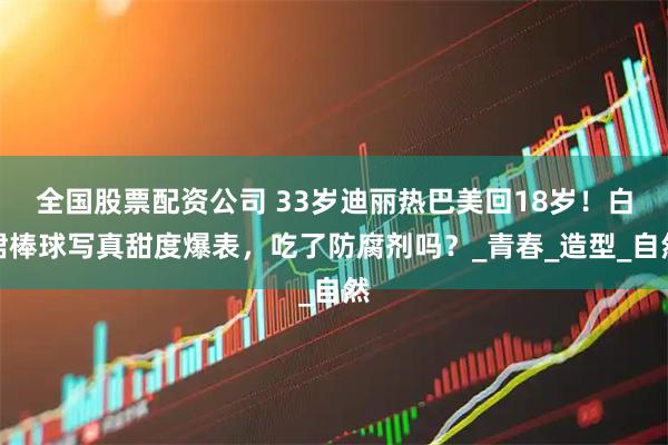 全国股票配资公司 33岁迪丽热巴美回18岁！白裙棒球写真甜度爆表，吃了防腐剂吗？_青春_造型_自然