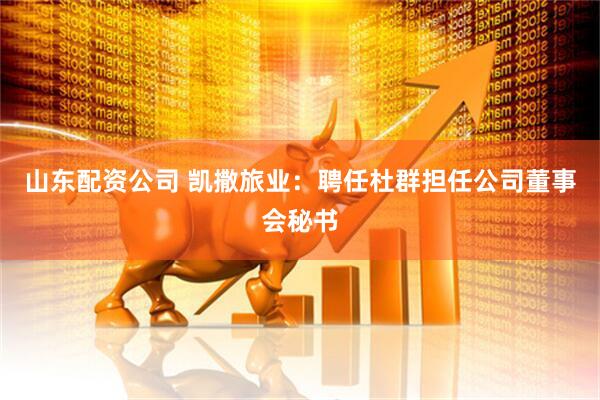 山东配资公司 凯撒旅业：聘任杜群担任公司董事会秘书