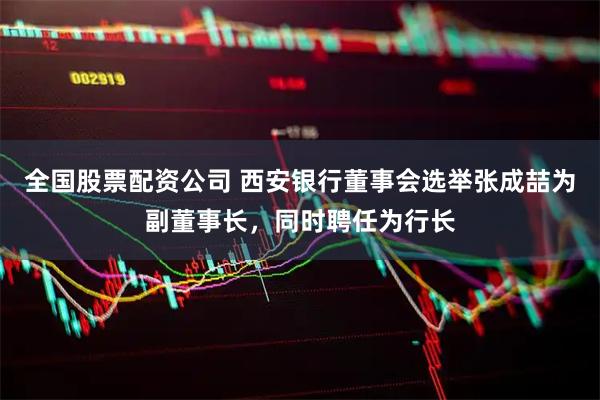 全国股票配资公司 西安银行董事会选举张成喆为副董事长，同时聘任为行长