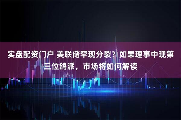 实盘配资门户 美联储罕现分裂？如果理事中现第三位鸽派，市场将如何解读