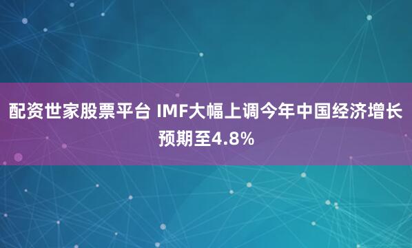 配资世家股票平台 IMF大幅上调今年中国经济增长预期至4.8%