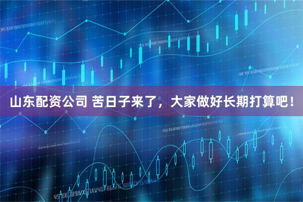 山东配资公司 苦日子来了，大家做好长期打算吧！