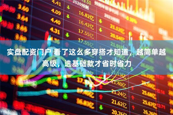 实盘配资门户 看了这么多穿搭才知道，越简单越高级，选基础款才省时省力