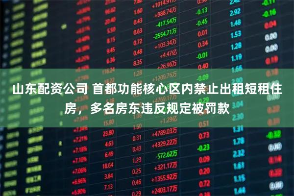 山东配资公司 首都功能核心区内禁止出租短租住房，多名房东违反规定被罚款