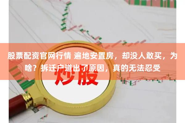股票配资官网行情 遍地安置房，却没人敢买，为啥？拆迁户道出了原因，真的无法忍受