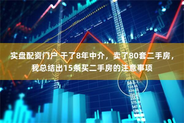 实盘配资门户 干了8年中介，卖了80套二手房，我总结出15条买二手房的注意事项